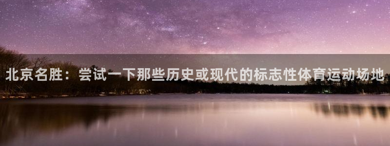雷鸟体育nba直播：北京名胜：尝试一下那些历史或现代的标志性体育运动场地